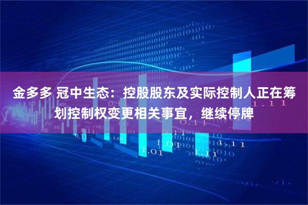 金多多 冠中生态：控股股东及实际控制人正在筹划控制权变更相关事宜，继续停牌