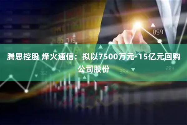 腾思控股 烽火通信：拟以7500万元-15亿元回购公司股份