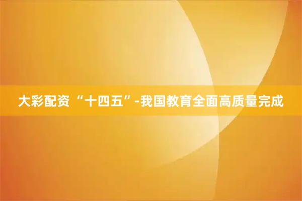 大彩配资 “十四五”-我国教育全面高质量完成