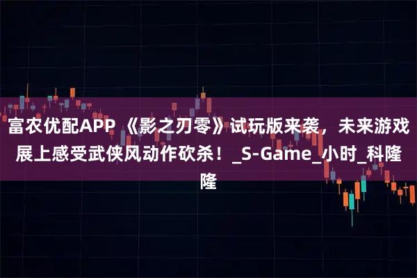 富农优配APP 《影之刃零》试玩版来袭，未来游戏展上感受武侠风动作砍杀！_S-Game_小时_科隆