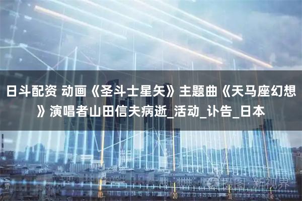 日斗配资 动画《圣斗士星矢》主题曲《天马座幻想》演唱者山田信夫病逝_活动_讣告_日本