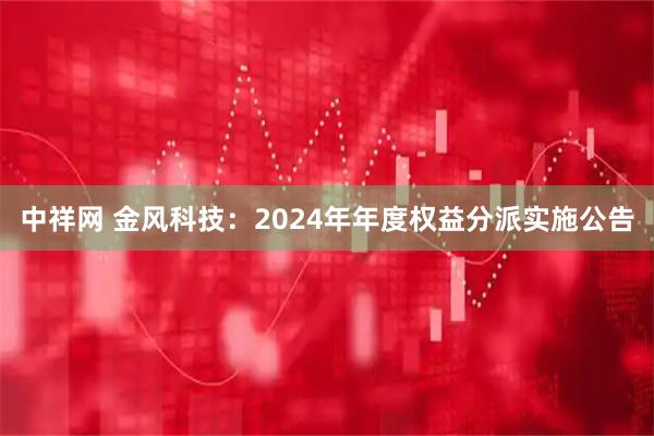 中祥网 金风科技：2024年年度权益分派实施公告