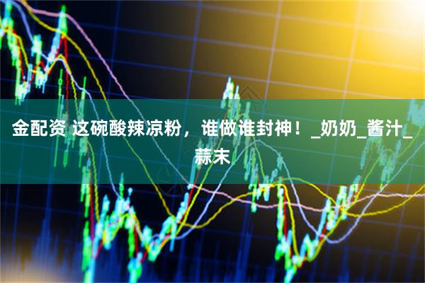 金配资 这碗酸辣凉粉，谁做谁封神！_奶奶_酱汁_蒜末