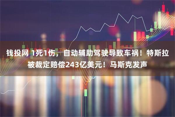 钱投网 1死1伤，自动辅助驾驶导致车祸！特斯拉被裁定赔偿243亿美元！马斯克发声