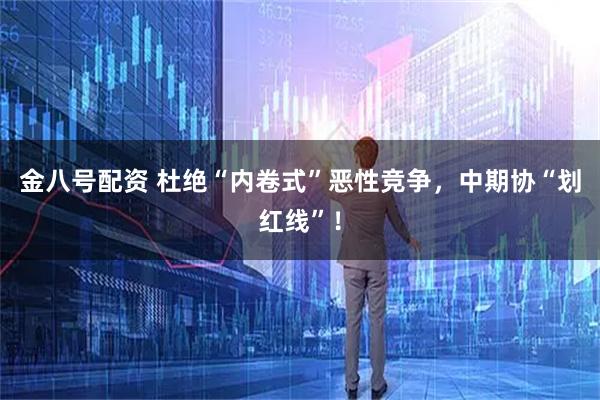 金八号配资 杜绝“内卷式”恶性竞争，中期协“划红线”！