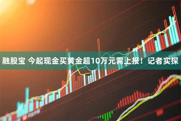 融股宝 今起现金买黄金超10万元需上报！记者实探