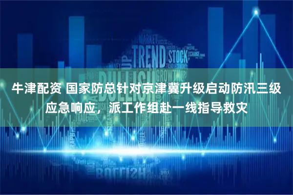 牛津配资 国家防总针对京津冀升级启动防汛三级应急响应，派工作组赴一线指导救灾