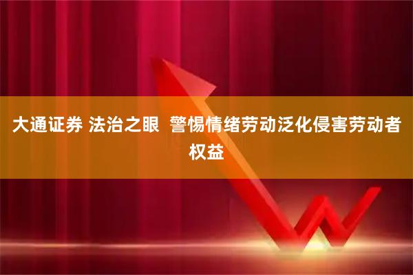 大通证券 法治之眼  警惕情绪劳动泛化侵害劳动者权益
