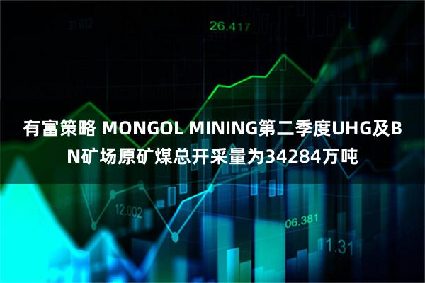 有富策略 MONGOL MINING第二季度UHG及BN矿场原矿煤总开采量为34284万吨