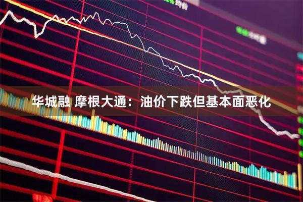 华城融 摩根大通：油价下跌但基本面恶化