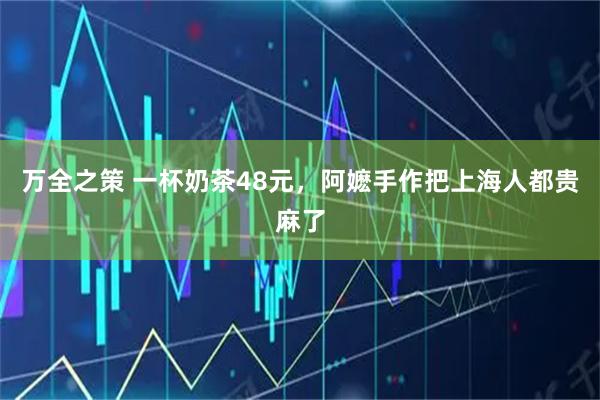 万全之策 一杯奶茶48元，阿嬷手作把上海人都贵麻了