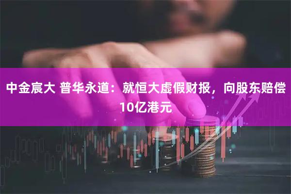 中金宸大 普华永道：就恒大虚假财报，向股东赔偿10亿港元