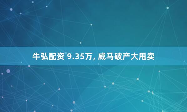 牛弘配资 9.35万, 威马破产大甩卖