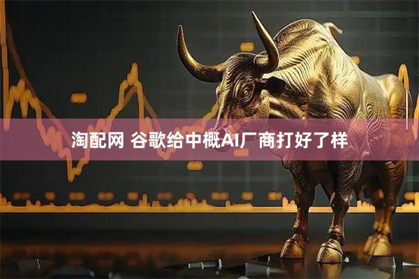 淘配网 谷歌给中概AI厂商打好了样