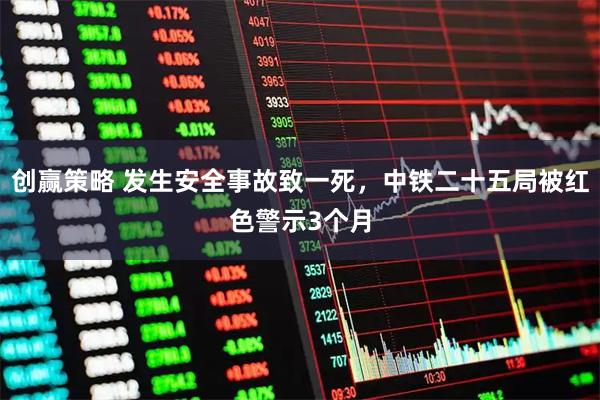 创赢策略 发生安全事故致一死，中铁二十五局被红色警示3个月