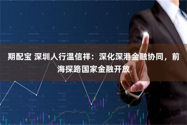 期配宝 深圳人行温信祥：深化深港金融协同，前海探路国家金融开放