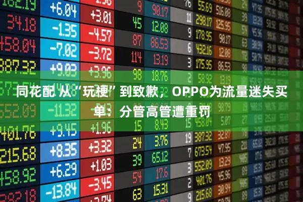 同花配 从“玩梗”到致歉，OPPO为流量迷失买单：分管高管遭重罚