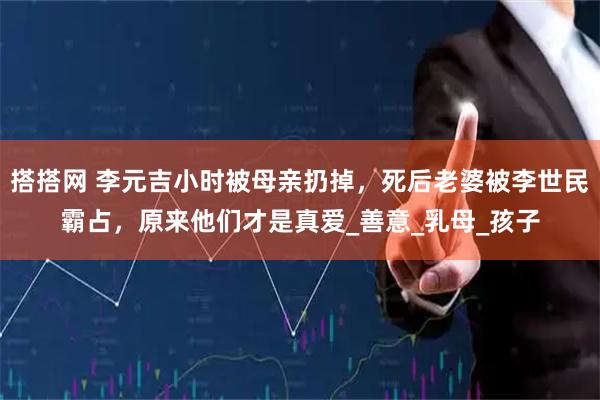 搭搭网 李元吉小时被母亲扔掉，死后老婆被李世民霸占，原来他们才是真爱_善意_乳母_孩子