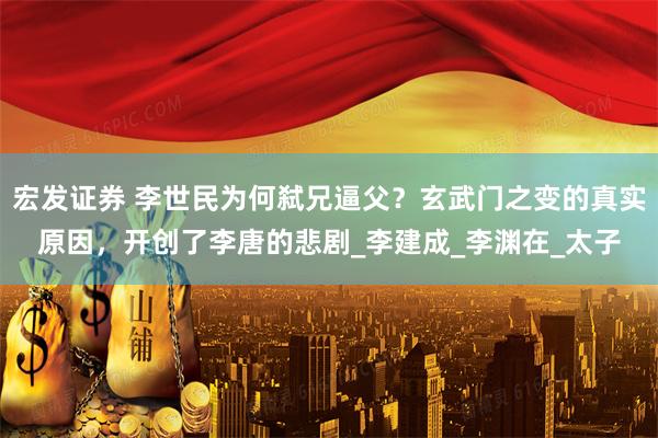 宏发证券 李世民为何弑兄逼父？玄武门之变的真实原因，开创了李唐的悲剧_李建成_李渊在_太子