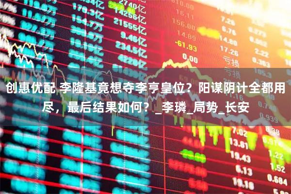 创惠优配 李隆基竟想夺李亨皇位？阳谋阴计全都用尽，最后结果如何？_李璘_局势_长安