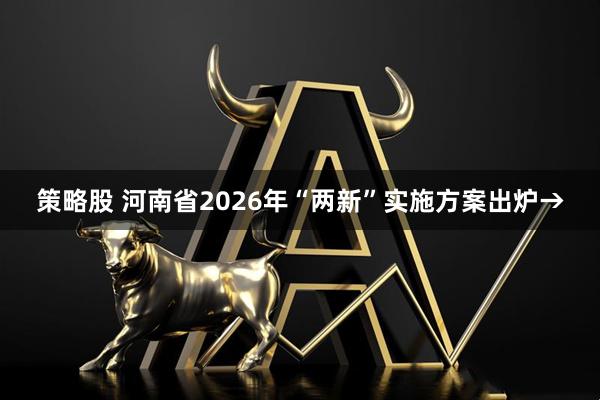 策略股 河南省2026年“两新”实施方案出炉→
