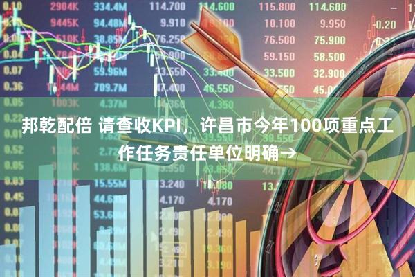 邦乾配倍 请查收KPI，许昌市今年100项重点工作任务责任单位明确→