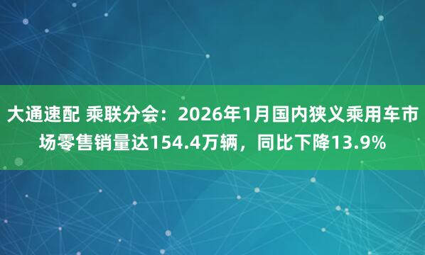 大通速配 乘联分会：2026年1月国内狭义乘用车市场零售销量达154.4万辆，同比下降13.9%