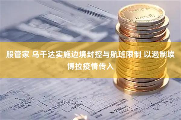 股管家 乌干达实施边境封控与航班限制 以遏制埃博拉疫情传入