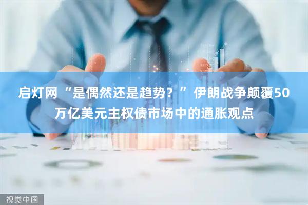 启灯网 “是偶然还是趋势？” 伊朗战争颠覆50万亿美元主权债市场中的通胀观点