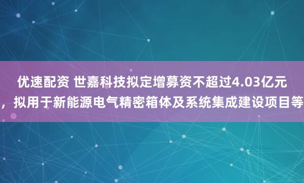 优速配资 世嘉科技拟定增募资不超过4.03亿元，拟用于新能源电气精密箱体及系统集成建设项目等