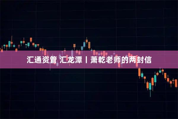 汇通资管 汇龙潭丨萧乾老师的两封信