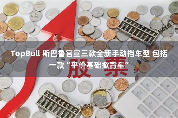 TopBull 斯巴鲁官宣三款全新手动挡车型 包括一款“平价基础掀背车”