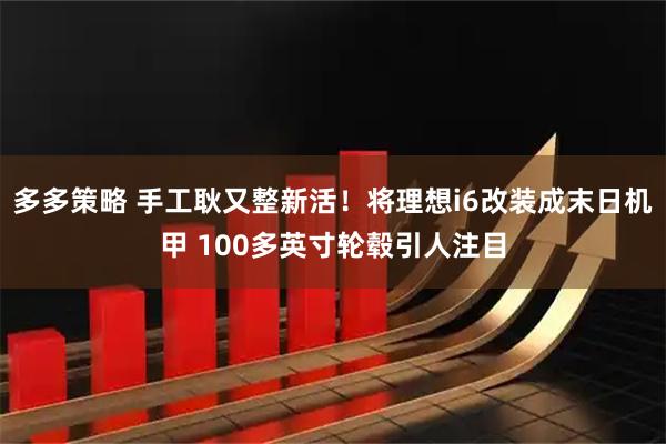 多多策略 手工耿又整新活！将理想i6改装成末日机甲 100多英寸轮毂引人注目