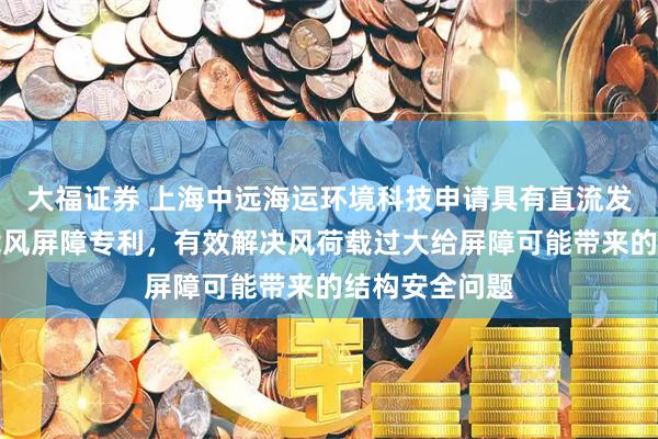 大福证券 上海中远海运环境科技申请具有直流发电功能的减载风屏障专利,有效解决风荷载过大给屏障可能带来的结构安全问题