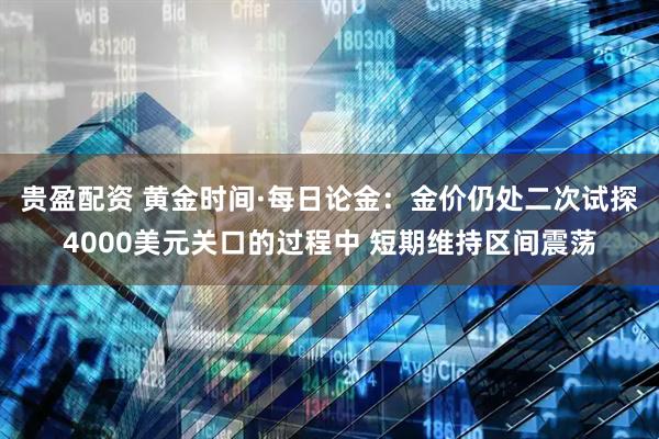 贵盈配资 黄金时间·每日论金:金价仍处二次试探4000美元关口的过程中 短期维持区间震荡