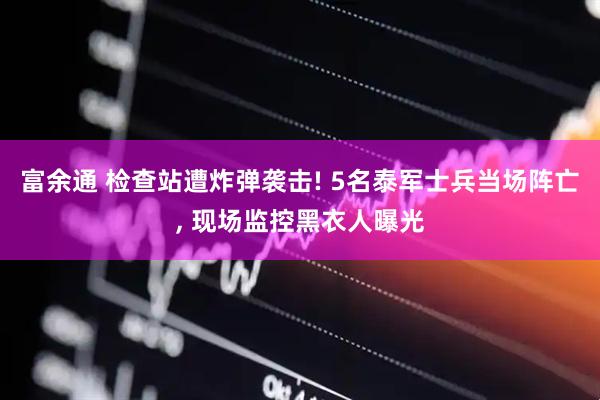 富余通 检查站遭炸弹袭击! 5名泰军士兵当场阵亡, 现场监控黑衣人曝光