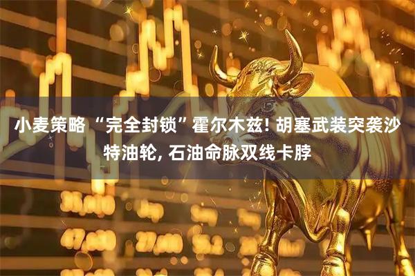 小麦策略 “完全封锁”霍尔木兹! 胡塞武装突袭沙特油轮, 石油命脉双线卡脖
