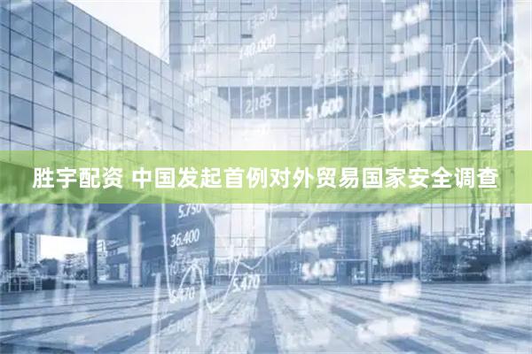 胜宇配资 中国发起首例对外贸易国家安全调查