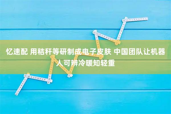 忆速配 用秸秆等研制成电子皮肤 中国团队让机器人可辨冷暖知轻重