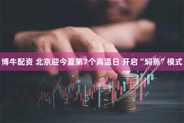博牛配资 北京迎今夏第7个高温日 开启“焖蒸”模式