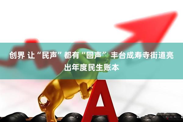 创界 让“民声”都有“回声” 丰台成寿寺街道亮出年度民生账本