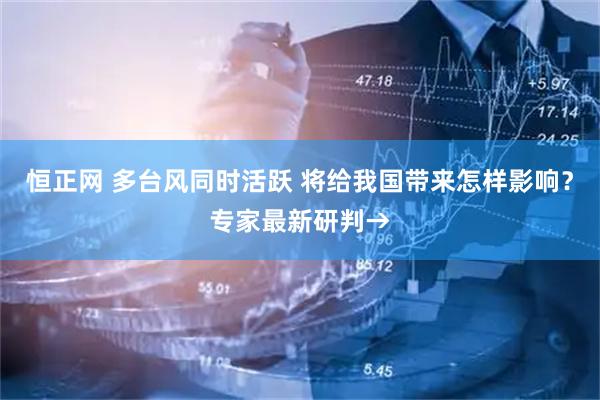 恒正网 多台风同时活跃 将给我国带来怎样影响？专家最新研判→